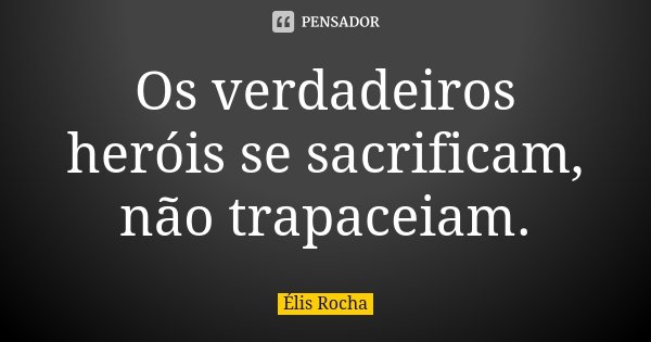 Os verdadeiros heróis se sacrificam, não trapaceiam.... Frase de Élis Rocha.