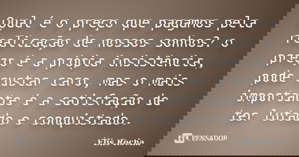 Qual é o preço que pagamos pela realização de nossos sonhos? o preço é a própia insistência, pode custar caro, mas o mais importante é a satisfação de ter lutad... Frase de Élis Rocha.