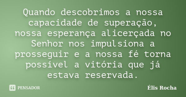 Quando descobrimos a nossa capacidade de superação, nossa esperança alicerçada no Senhor nos impulsiona a prosseguir e a nossa fé torna possível a vitória que j... Frase de Élis Rocha.