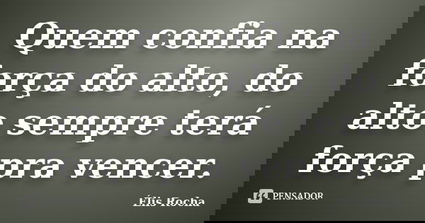 Quem confia na força do alto, do alto sempre terá força pra vencer.... Frase de Élis Rocha.