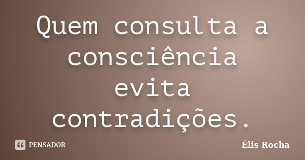 Quem consulta a consciência evita contradições.... Frase de Élis Rocha.