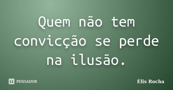 Quem não tem convicção se perde na ilusão.... Frase de Élis Rocha.