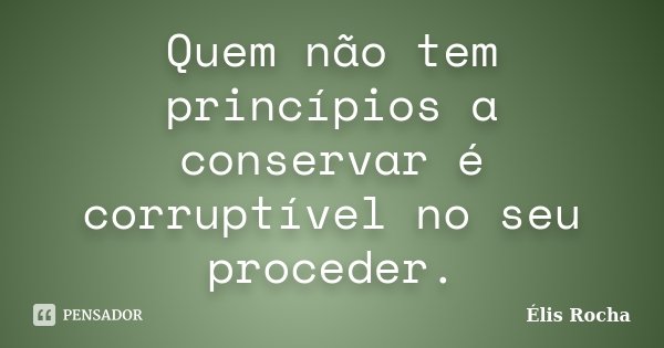 Quem não tem princípios a conservar é corruptível no seu proceder.... Frase de Élis Rocha.