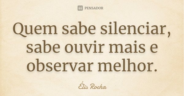 Quem sabe silenciar, sabe ouvir mais e observar melhor.... Frase de Élis Rocha.
