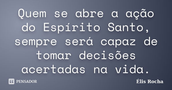 Quem se abre a ação do Espírito Santo, sempre será capaz de tomar decisões acertadas na vida.... Frase de Élis Rocha.