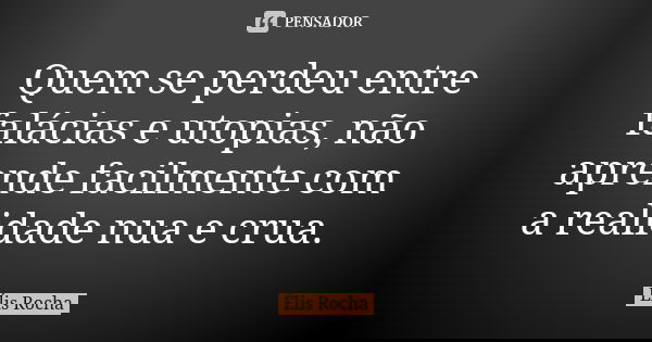 Quem se perdeu entre falácias e utopias, não aprende facilmente com a realidade nua e crua.... Frase de Élis Rocha.