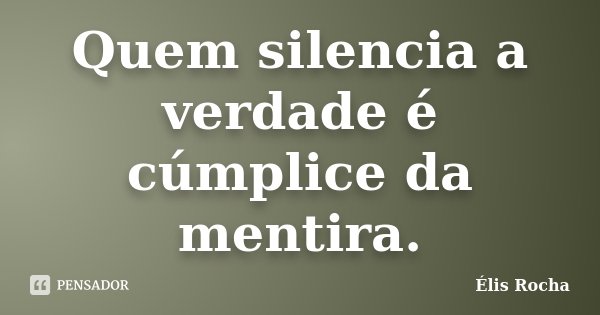 Quem silencia a verdade é cúmplice da mentira.... Frase de Élis Rocha.