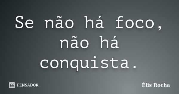 Se não há foco, não há conquista.... Frase de Élis Rocha.