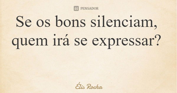 Se os bons silenciam, quem irá se expressar?... Frase de Élis Rocha.