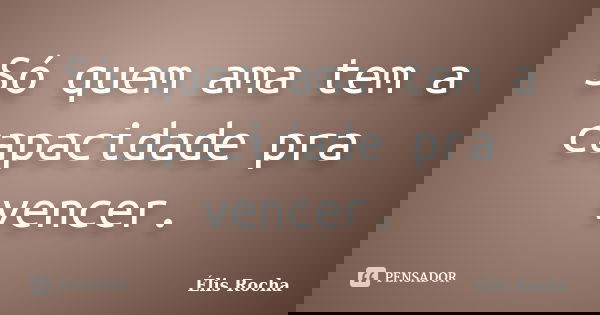 Só quem ama tem a capacidade pra vencer.... Frase de Élis Rocha.