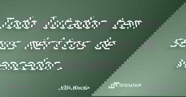 Todo lutador tem seus méritos de vencedor.... Frase de Élis Rocha.