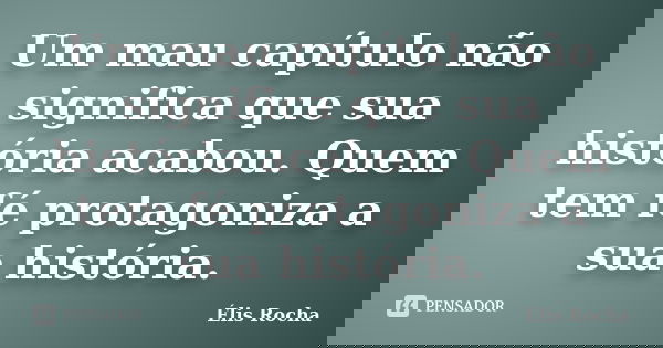Um mau capítulo não significa que sua história acabou. Quem tem fé protagoniza a sua história.... Frase de Élis Rocha.
