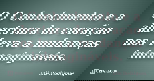 O Conhecimento e a abertura do coração nos leva a mudanças inimagináveis.... Frase de Elis Rodrigues.