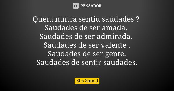 Quem nunca sentiu saudades ? Saudades de ser amada. Saudades de ser admirada. Saudades de ser valente . Saudades de ser gente. Saudades de sentir saudades.... Frase de Elis Sansil.