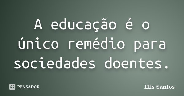 A educação é o único remédio para sociedades doentes.... Frase de Elis Santos.