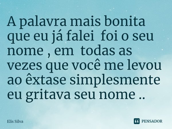 ⁠A palavra mais bonita que eu já falei foi o seu nome , em todas as vezes que você me levou ao êxtase simplesmente eu gritava seu nome ..... Frase de Elis Silva.