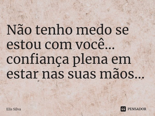 ⁠Não tenho medo se estou com você... confiança plena em estar nas suas mãos...... Frase de Elis Silva.