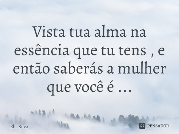 ⁠Vista tua alma na essência que tu tens , e então saberás a mulher que você é ...... Frase de Elis Silva.