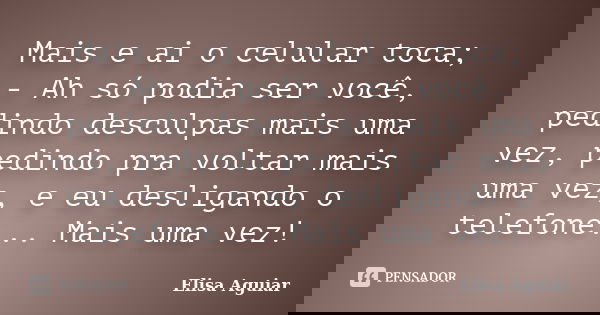 Mais e ai o celular toca; - Ah só podia ser você, pedindo desculpas mais uma vez, pedindo pra voltar mais uma vez, e eu desligando o telefone... Mais uma vez!... Frase de Elisa Aguiar.
