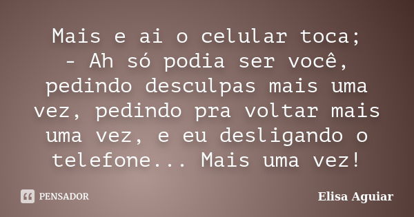 Mais e ai o celular toca; - Ah só podia ser você, pedindo desculpas mais uma vez, pedindo pra voltar mais uma vez, e eu desligando o telefone... Mais uma vez!... Frase de Elisa Aguiar.