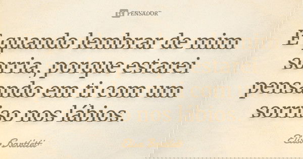 E quando lembrar de mim sorria, porque estarei pensando em ti com um sorriso nos lábios.... Frase de Elisa Bartlett.