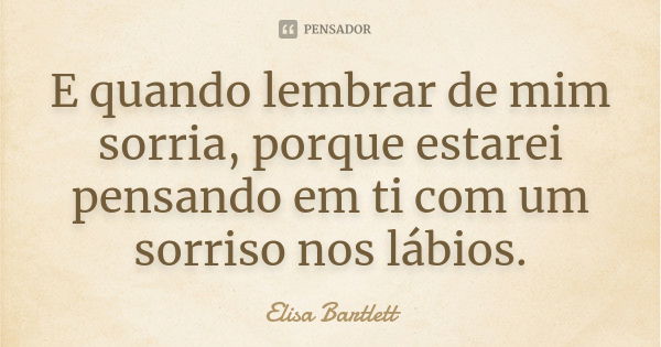 E quando lembrar de mim sorria, porque estarei pensando em ti com um sorriso nos lábios.... Frase de Elisa Bartlett.