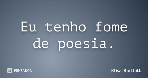 Eu tenho fome de poesia.... Frase de Elisa Bartlett.