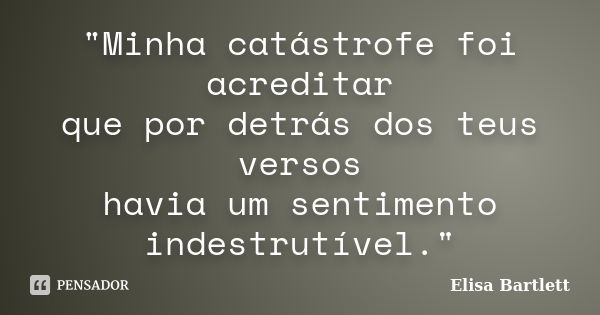 "Minha catástrofe foi acreditar que por detrás dos teus versos havia um sentimento indestrutível."... Frase de Elisa Bartlett.