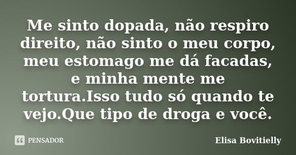 Me sinto dopada, não respiro direito, não sinto o meu corpo, meu estomago me dá facadas, e minha mente me tortura.Isso tudo só quando te vejo.Que tipo de droga ... Frase de Elisa Bovitielly.