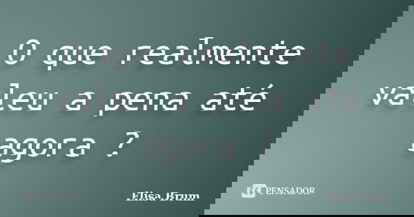 O que realmente valeu a pena até agora ?... Frase de Elisa Brum.
