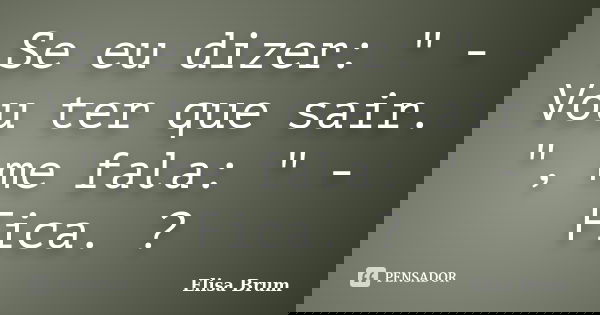Se eu dizer: " - Vou ter que sair. ", me fala: " - Fica. ?... Frase de Elisa Brum.