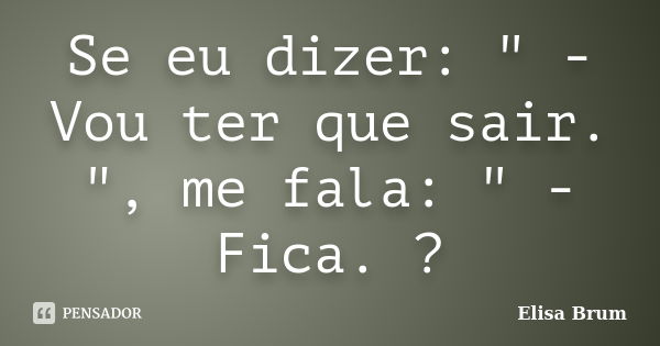 Se eu dizer: " - Vou ter que sair. ", me fala: " - Fica. ?... Frase de Elisa Brum.