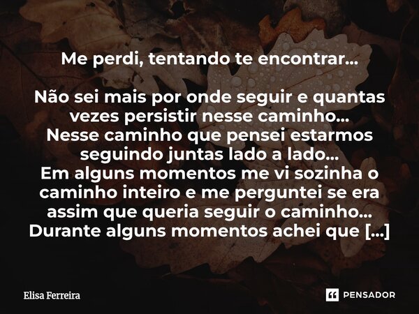 Me perdi, tentando te encontrar... Não sei mais por onde seguir e quantas vezes persistir nesse caminho... Nesse caminho que pensei estarmos seguindo juntas la... Frase de Elisa Ferreira.
