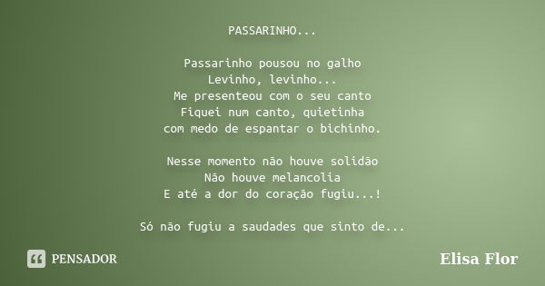 PASSARINHO... Passarinho pousou no galho Levinho, levinho... Me presenteou com o seu canto Fiquei num canto, quietinha com medo de espantar o bichinho. Nesse mo... Frase de Elisa Flor.