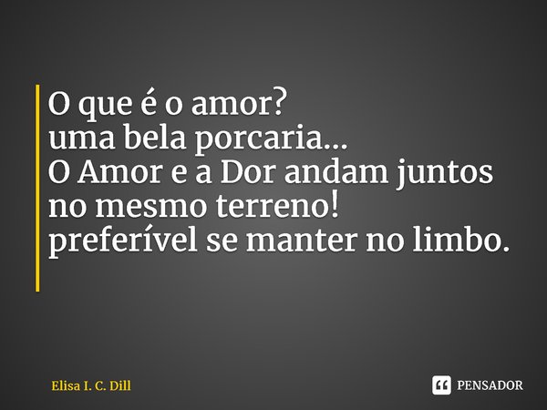 O que é o amor? uma bela porcaria... O Amor e a Dor andam juntos no mesmo terreno! preferível se manter no limbo. ⁠... Frase de Elisa I. C. Dill.