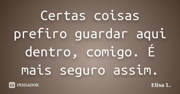 Certas coisas prefiro guardar aqui dentro, comigo. É mais seguro assim.... Frase de Elisa L..