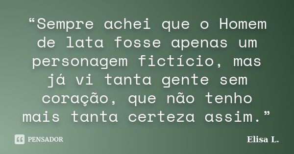 “Sempre achei que o Homem de lata fosse apenas um personagem fictício, mas já vi tanta gente sem coração, que não tenho mais tanta certeza assim.”... Frase de Elisa L..