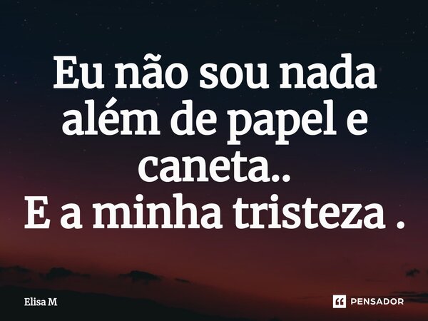 Eu não sou nada além de papel e caneta.. E a minha tristeza .... Frase de Elisa M.