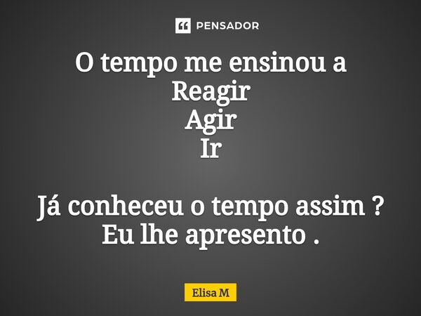 O tempo me ensinou a Reagir Agir Ir Já conheceu o tempo assim ? Eu lhe apresento .... Frase de Elisa M.