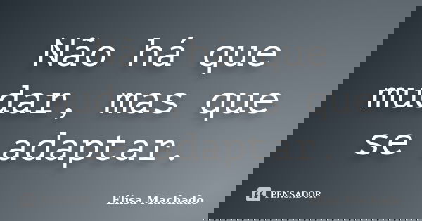 Não há que mudar, mas que se adaptar.... Frase de Elisa Machado.
