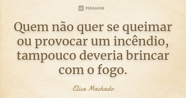 Quem não quer se queimar ou provocar um incêndio, tampouco deveria brincar com o fogo.... Frase de Elisa Machado.