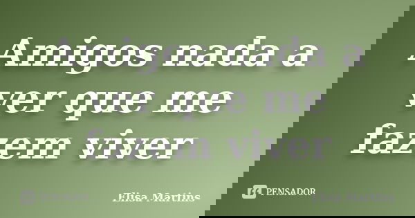 Amigos nada a ver que me fazem viver... Frase de Elisa Martins.