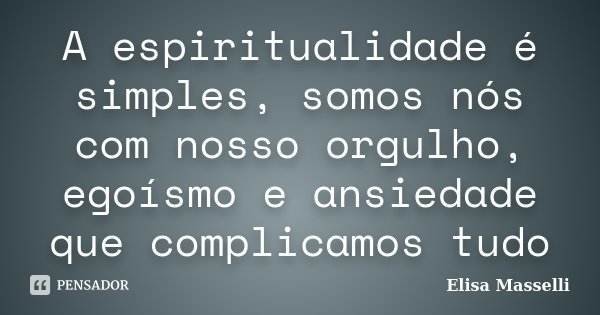 A espiritualidade é simples, somos nós com nosso orgulho, egoísmo e ansiedade que complicamos tudo... Frase de Elisa Masselli.