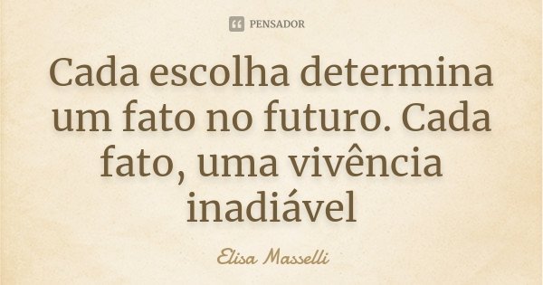 Cada escolha determina um fato no futuro. Cada fato, uma vivência inadiável... Frase de Elisa Masselli.