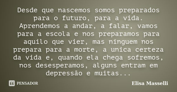 Desde que nascemos somos preparados para o futuro, para a vida. Aprendemos a andar, a falar, vamos para a escola e nos preparamos para aquilo que vier, mas ning... Frase de Elisa Masselli.