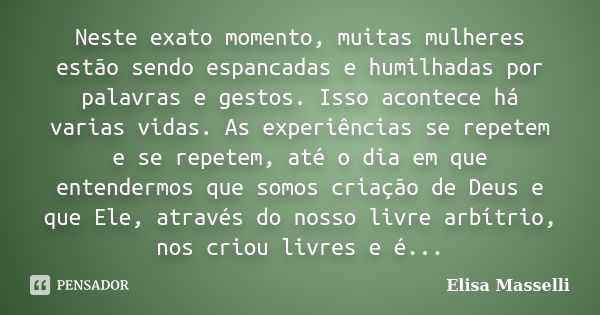 Neste exato momento, muitas mulheres estão sendo espancadas e humilhadas por palavras e gestos. Isso acontece há varias vidas. As experiências se repetem e se r... Frase de Elisa Masselli.