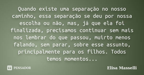 Quando existe uma separação no nosso caminho, essa separação se deu por nossa escolha ou não, mas, já que ela foi finalizada, precisamos continuar sem mais nos ... Frase de Elisa Masselli.