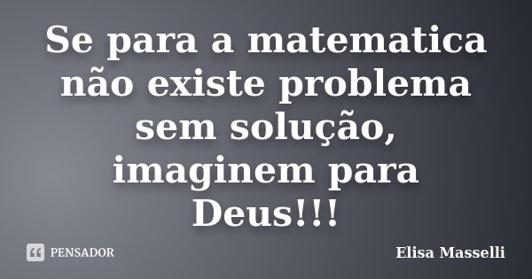 Se para a matematica não existe problema sem solução, imaginem para Deus!!!... Frase de Elisa Masselli.