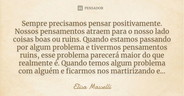 Sempre precisamos pensar positivamente. Nossos pensamentos atraem para o nosso lado coisas boas ou ruins. Quando estamos passando por algum problema e tivermos ... Frase de Elisa Masselli.