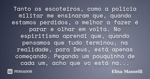 Tanto os escoteiros, como a policia militar me ensinaram que, quando estamos perdidos, o melhor a fazer é parar e olhar em volta. No espiritismo aprendi que, qu... Frase de Elisa Masselli.